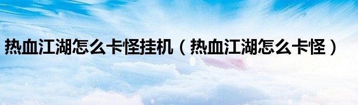 热血江湖怎么卡怪挂机（热血江湖怎么卡怪）