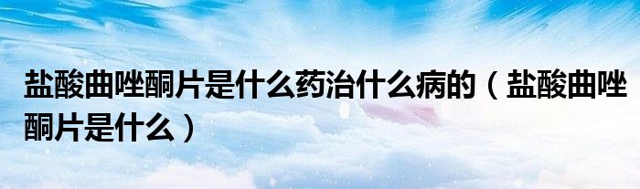 盐酸曲唑酮片是什么药治什么病的（盐酸曲唑酮片是什么）
