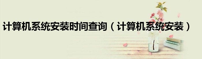 计算机系统安装时间查询（计算机系统安装）