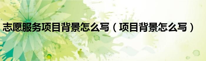 志愿服务项目背景怎么写（项目背景怎么写）