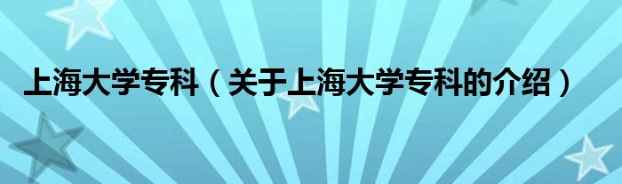 上海大学专科（关于上海大学专科的介绍）