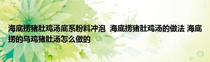 海底捞猪肚鸡汤底系粉料冲泡 海底捞猪肚鸡汤的做法 海底捞的乌鸡猪肚汤怎么做的