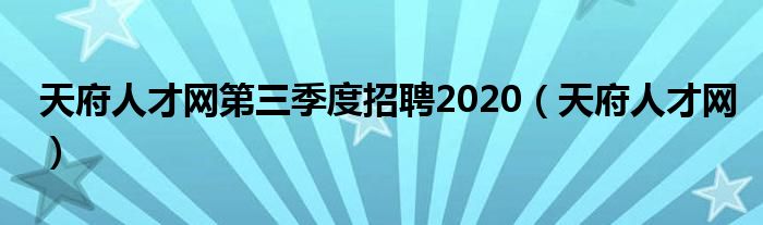 天府人才网第三季度招聘2020（天府人才网）