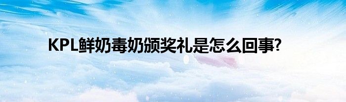 KPL鲜奶毒奶颁奖礼是怎么回事?
