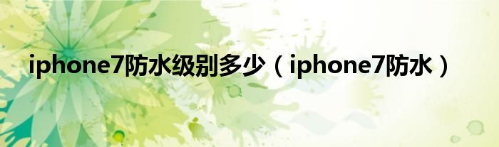 iphone7防水级别多少（iphone7防水）