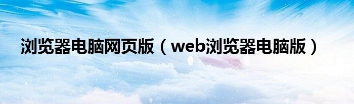 浏览器电脑网页版（web浏览器电脑版）