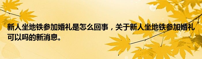 新人坐地铁参加婚礼是怎么回事，关于新人坐地铁参加婚礼可以吗的新消息。