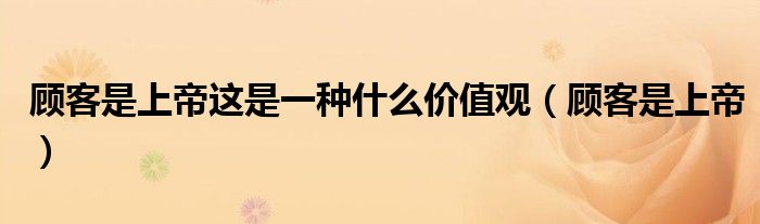 顾客是上帝这是一种什么价值观（顾客是上帝）