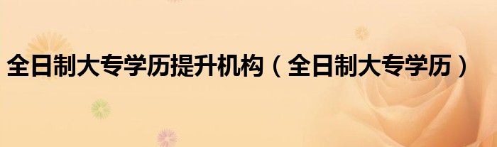 全日制大专学历提升机构（全日制大专学历）-66绿色资源网-第8张图片