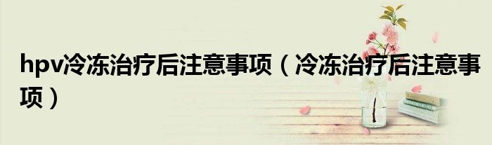 hpv冷冻治疗后注意事项（冷冻治疗后注意事项）