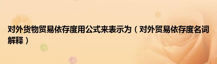 对外货物贸易依存度用公式来表示为（对外贸易依存度名词解释）