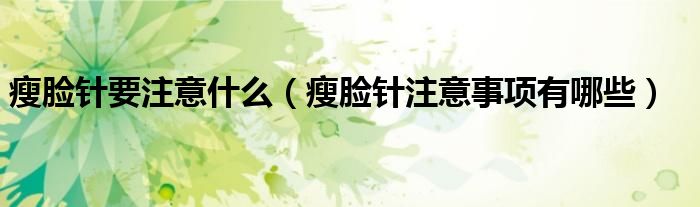 瘦脸针要注意什么（瘦脸针注意事项有哪些）