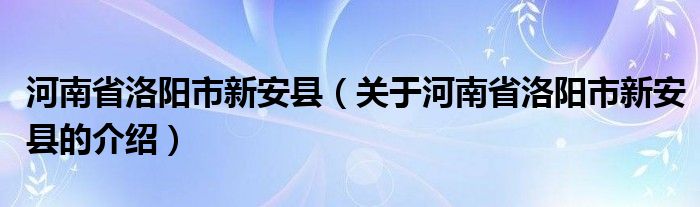 河南省洛阳市新安县（关于河南省洛阳市新安县的介绍）