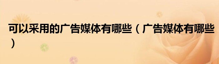 可以采用的广告媒体有哪些（广告媒体有哪些）