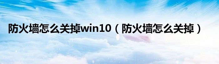 防火墙怎么关掉win10（防火墙怎么关掉）