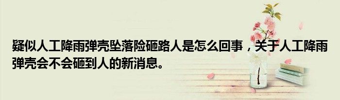 疑似人工降雨弹壳坠落险砸路人是怎么回事，关于人工降雨弹壳会不会砸到人的新消息。