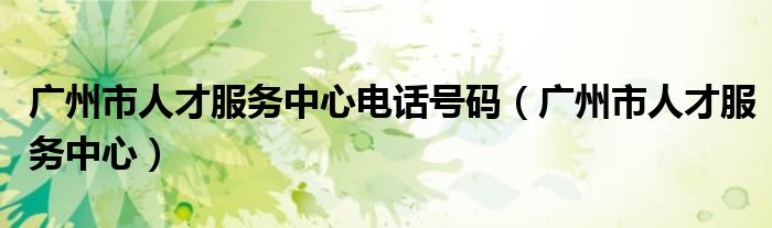 广州市人才服务中心电话号码（广州市人才服务中心）