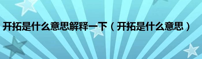 开拓是什么意思解释一下（开拓是什么意思）