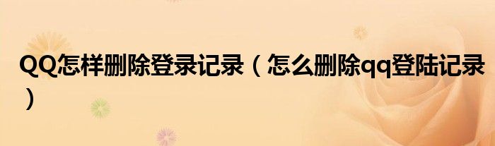 QQ怎样删除登录记录（怎么删除qq登陆记录）