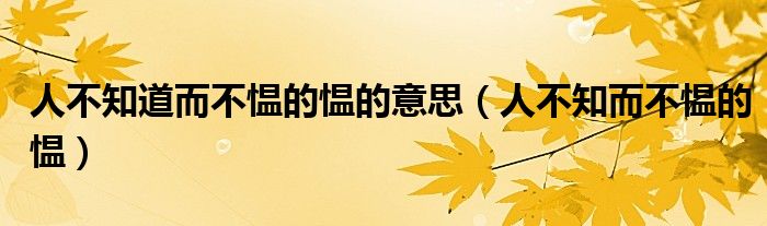 人不知道而不愠的愠的意思（人不知而不愠的愠）