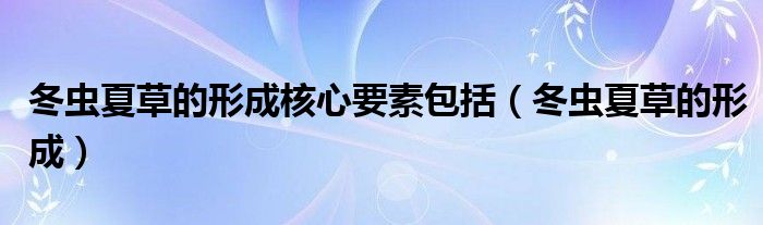 冬虫夏草的形成核心要素包括（冬虫夏草的形成）