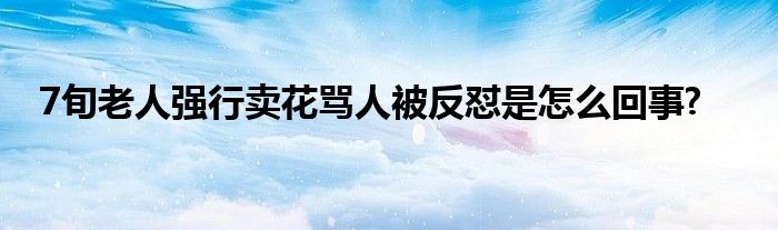 7旬老人强行卖花骂人被反怼是怎么回事?