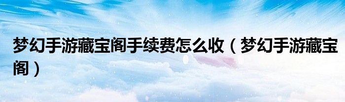 梦幻手游藏宝阁手续费怎么收（梦幻手游藏宝阁）