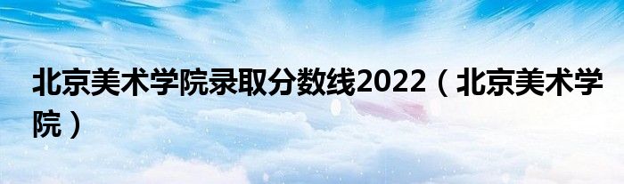 北京美术学院录取分数线2022（北京美术学院）