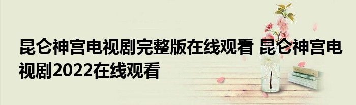昆仑神宫电视剧完整版在线观看 昆仑神宫电视剧2022在线观看