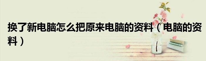 换了新电脑怎么把原来电脑的资料（电脑的资料）
