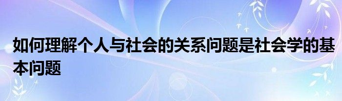 如何理解个人与社会的关系问题是社会学的基本问题