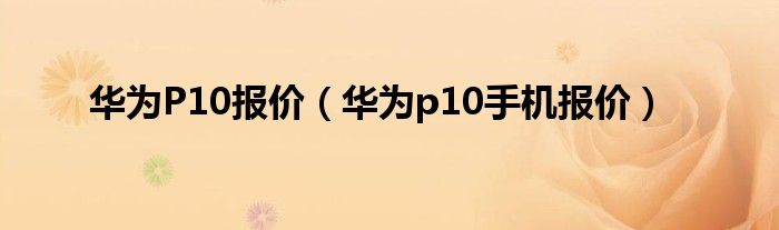 华为P10报价（华为p10手机报价）