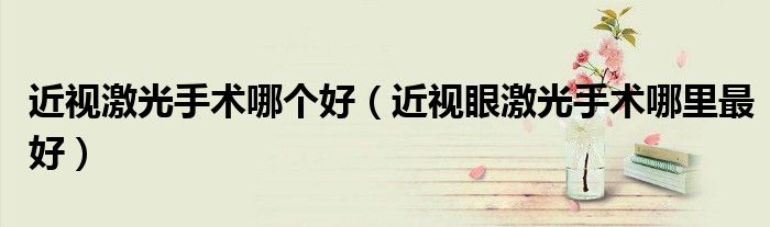 近视激光手术哪个好（近视眼激光手术哪里最好）