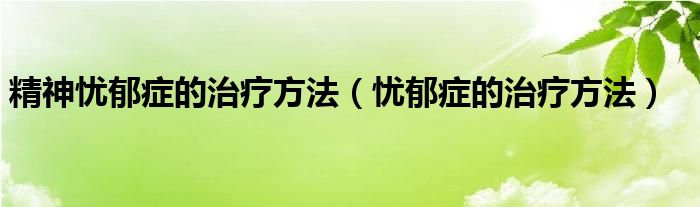 精神忧郁症的治疗方法（忧郁症的治疗方法）