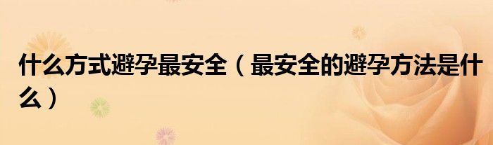 什么方式避孕最安全（最安全的避孕方法是什么）