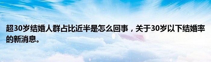 超30岁结婚人群占比近半是怎么回事，关于30岁以下结婚率的新消息。