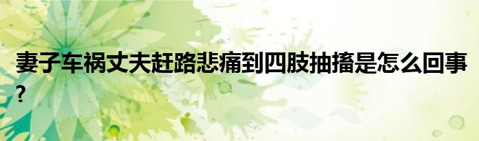 妻子车祸丈夫赶路悲痛到四肢抽搐是怎么回事?
