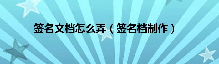 签名文档怎么弄（签名档制作）