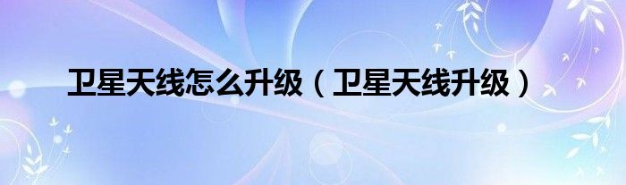 卫星天线怎么升级（卫星天线升级）