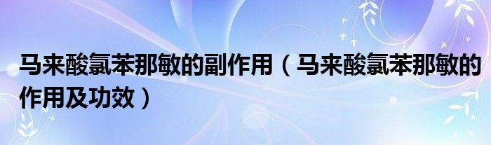 马来酸氯苯那敏的副作用（马来酸氯苯那敏的作用及功效）