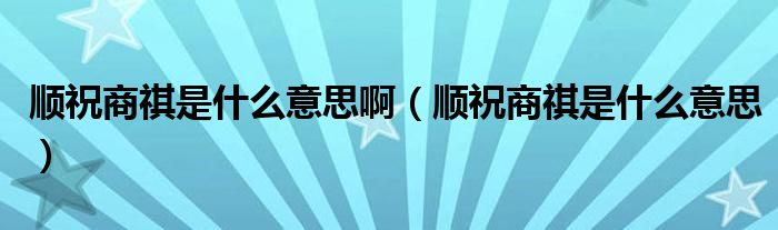 顺祝商祺是什么意思啊（顺祝商祺是什么意思）