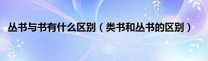 丛书与书有什么区别（类书和丛书的区别）