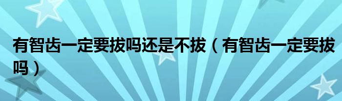 有智齿一定要拔吗还是不拔（有智齿一定要拔吗）