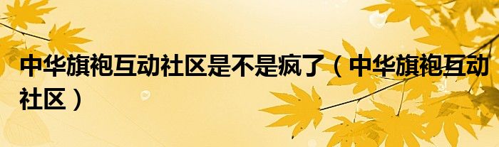 中华旗袍互动社区是不是疯了（中华旗袍互动社区）