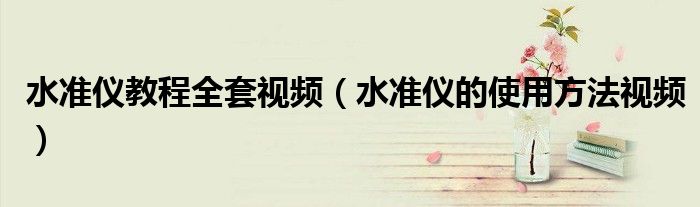 水准仪教程全套视频（水准仪的使用方法视频）