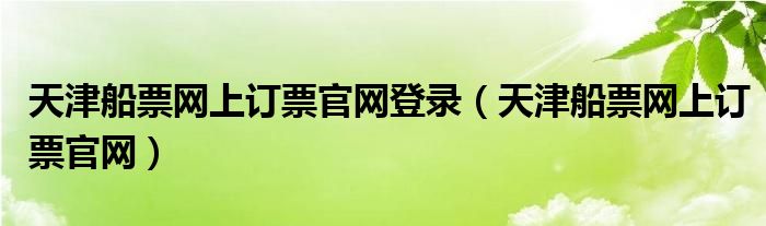 天津船票网上订票官网登录（天津船票网上订票官网）