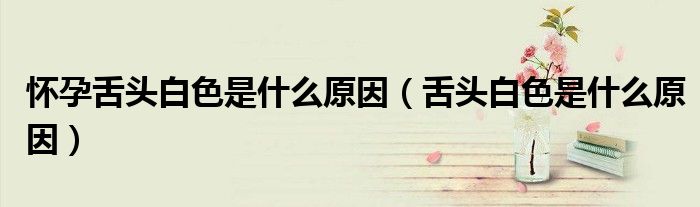 怀孕舌头白色是什么原因（舌头白色是什么原因）