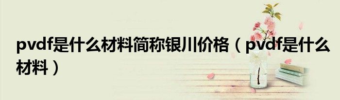 pvdf是什么材料简称银川价格（pvdf是什么材料）