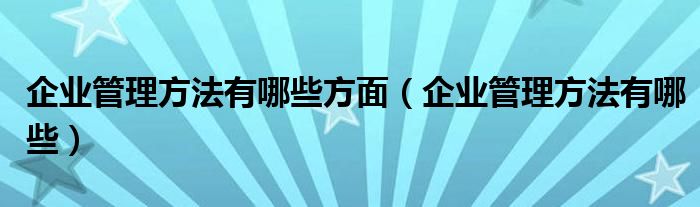 企业管理方法有哪些方面（企业管理方法有哪些）