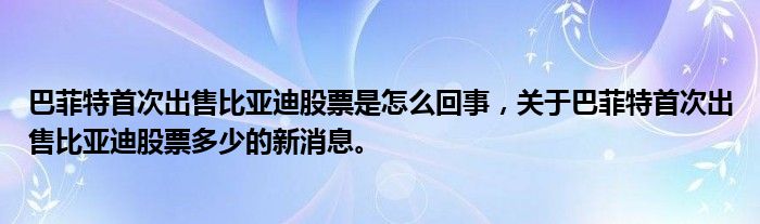 巴菲特首次出售比亚迪股票是怎么回事，关于巴菲特首次出售比亚迪股票多少的新消息。